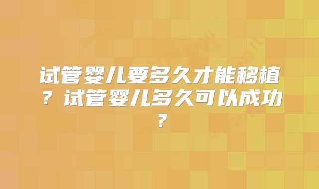 试管婴儿要多久才能移植?试管婴儿多久可以成功?