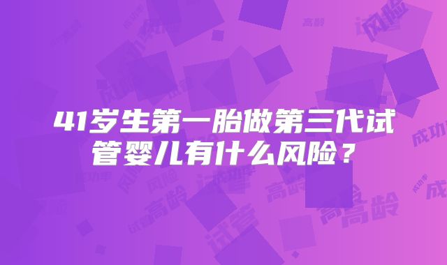 41岁生第一胎做第三代试管婴儿有什么风险？