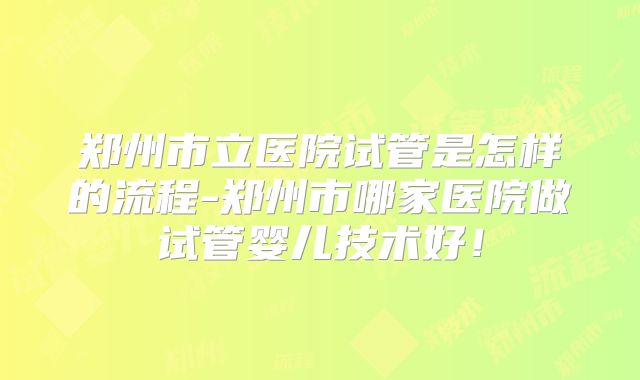 郑州市立医院试管是怎样的流程-郑州市哪家医院做试管婴儿技术好！