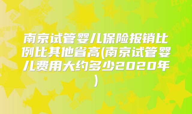 南京试管婴儿保险报销比例比其他省高(南京试管婴儿费用大约多少2020年)