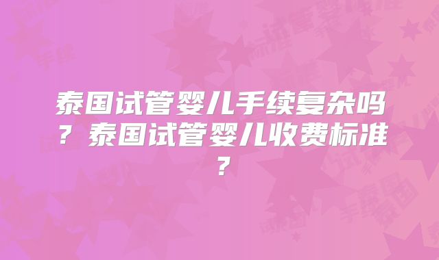 泰国试管婴儿手续复杂吗？泰国试管婴儿收费标准？