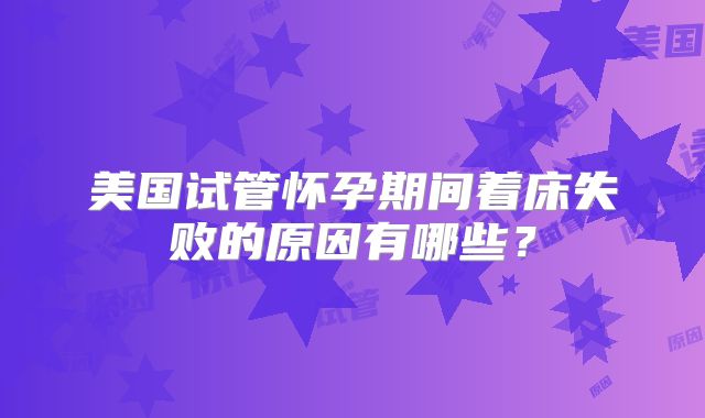 美国试管怀孕期间着床失败的原因有哪些?
