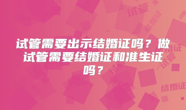 试管需要出示结婚证吗？做试管需要结婚证和准生证吗？
