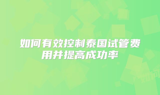 如何有效控制泰国试管费用并提高成功率