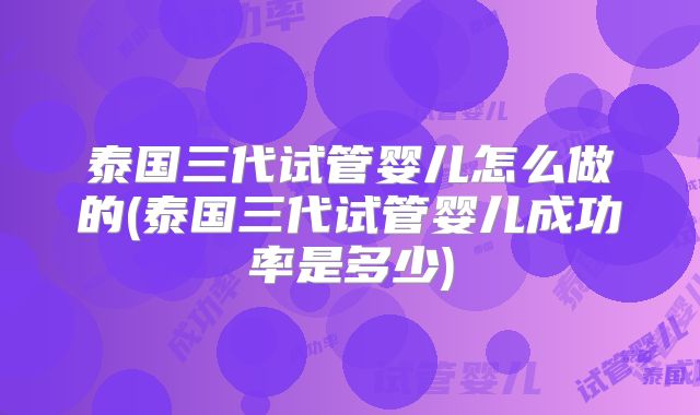 泰国三代试管婴儿怎么做的(泰国三代试管婴儿成功率是多少)