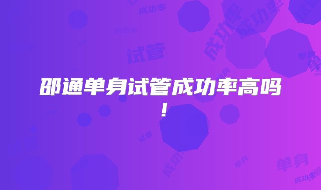 邵通单身试管成功率高吗！