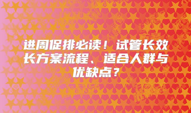 进周促排必读!试管长效长方案流程、适合人群与优缺点?