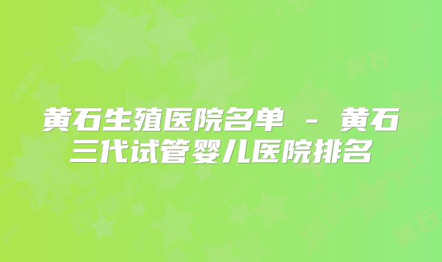 黄石生殖医院名单 - 黄石三代试管婴儿医院排名