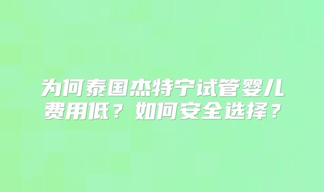 为何泰国杰特宁试管婴儿费用低?如何安全选择?
