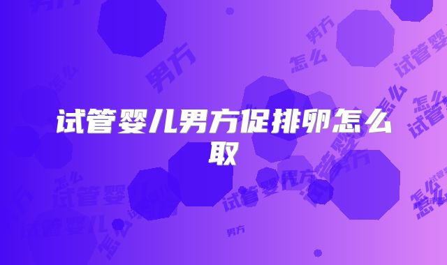 试管婴儿男方促排卵怎么取