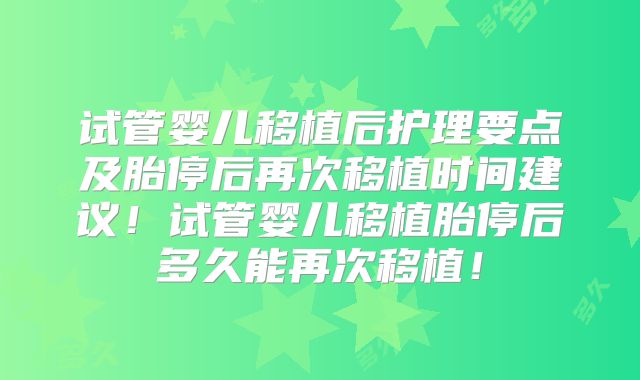 试管婴儿移植后护理要点及胎停后再次移植时间建议!试管婴儿移植胎停后多久能再次移植!
