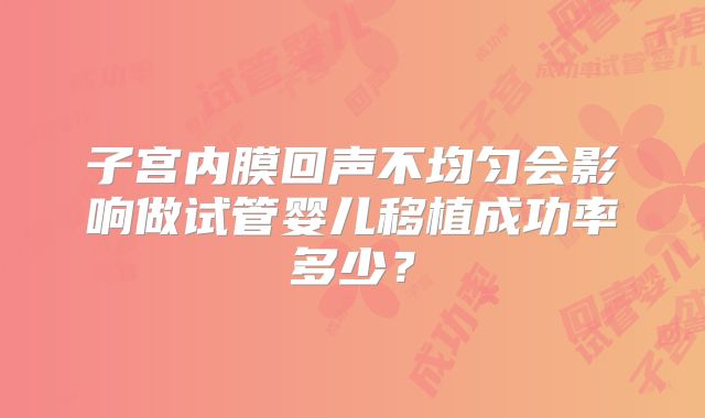 子宫内膜回声不均匀会影响做试管婴儿移植成功率多少?