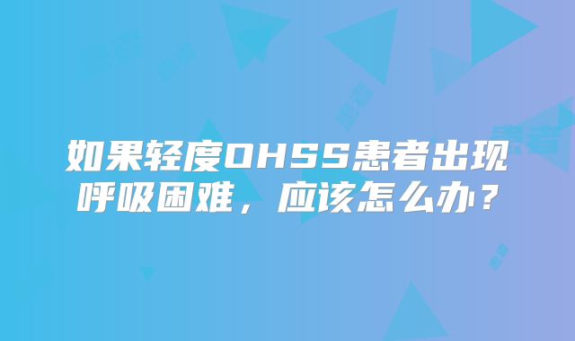 如果轻度OHSS患者出现呼吸困难，应该怎么办？