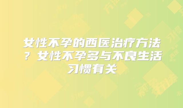 女性不孕的西医治疗方法?女性不孕多与不良生活习惯有关