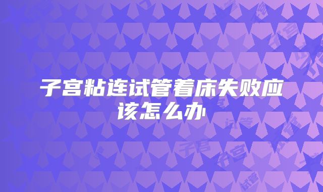 子宫粘连试管着床失败应该怎么办