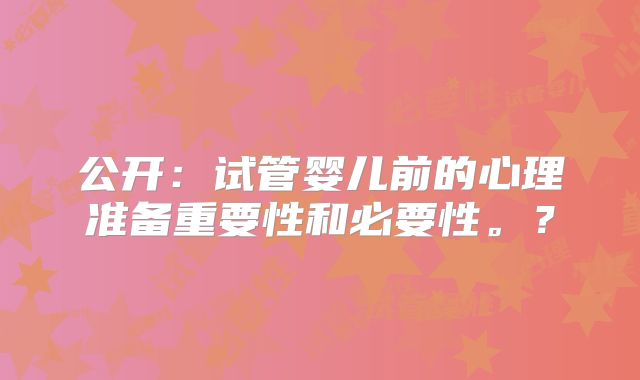 公开:试管婴儿前的心理准备重要性和必要性。?