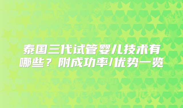 泰国三代试管婴儿技术有哪些？附成功率/优势一览
