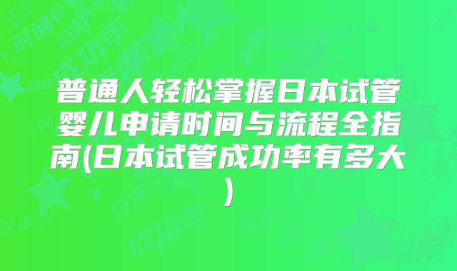 普通人轻松掌握日本试管婴儿申请时间与流程全指南(日本试管成功率有多大)