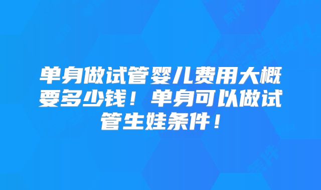 单身做试管婴儿费用大概要多少钱!单身可以做试管生娃条件!
