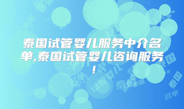 泰国试管婴儿服务中介名单,泰国试管婴儿咨询服务!