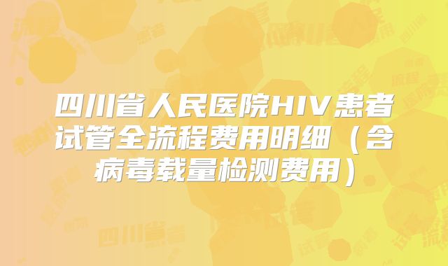 四川省人民医院HIV患者试管全流程费用明细(含病毒载量检测费用)