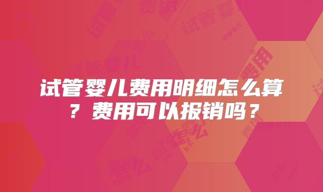 试管婴儿费用明细怎么算？费用可以报销吗？