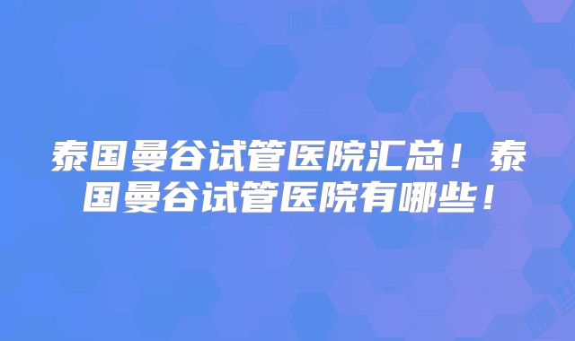 泰国曼谷试管医院汇总！泰国曼谷试管医院有哪些！