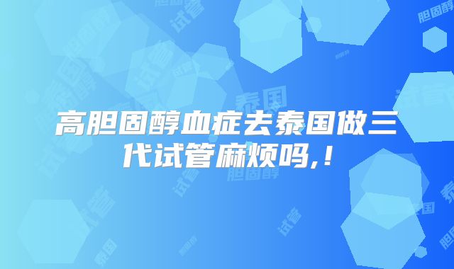 高胆固醇血症去泰国做三代试管麻烦吗,!