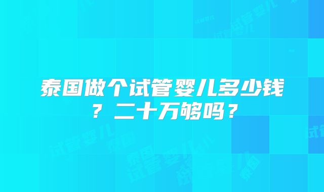 泰国做个试管婴儿多少钱?二十万够吗?
