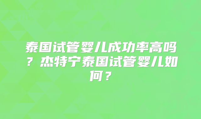 泰国试管婴儿成功率高吗？杰特宁泰国试管婴儿如何？