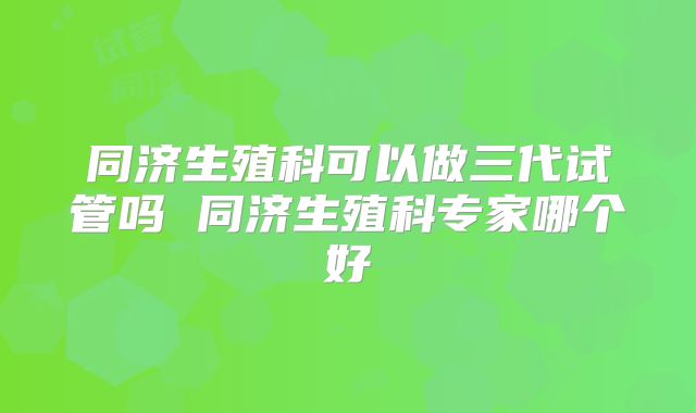 同济生殖科可以做三代试管吗 同济生殖科专家哪个好