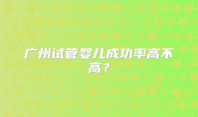广州试管婴儿成功率高不高?