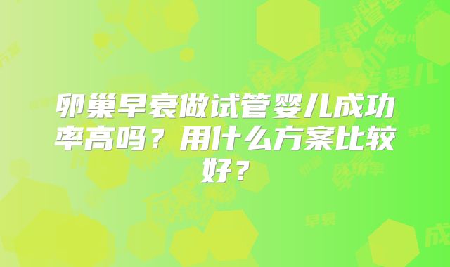 卵巢早衰做试管婴儿成功率高吗？用什么方案比较好？