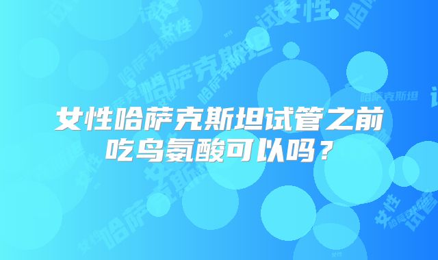 女性哈萨克斯坦试管之前吃鸟氨酸可以吗?