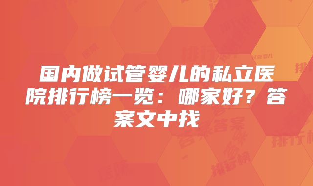 国内做试管婴儿的私立医院排行榜一览:哪家好?答案文中找