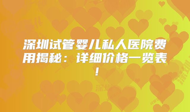 深圳试管婴儿私人医院费用揭秘:详细价格一览表!