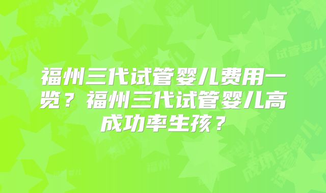 福州三代试管婴儿费用一览?福州三代试管婴儿高成功率生孩?