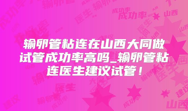 输卵管粘连在山西大同做试管成功率高吗_输卵管粘连医生建议试管!