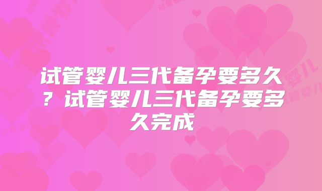 试管婴儿三代备孕要多久?试管婴儿三代备孕要多久完成