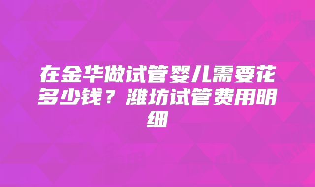 在金华做试管婴儿需要花多少钱?潍坊试管费用明细