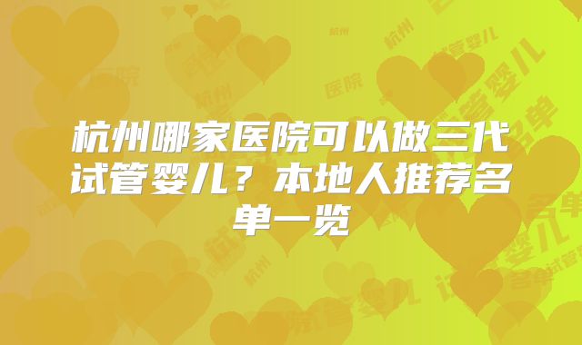杭州哪家医院可以做三代试管婴儿?本地人推荐名单一览