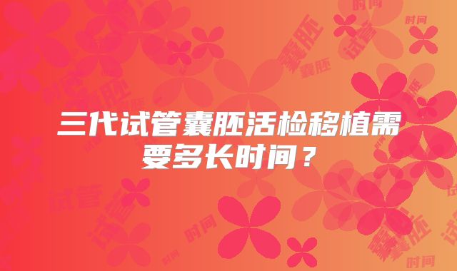 三代试管囊胚活检移植需要多长时间？