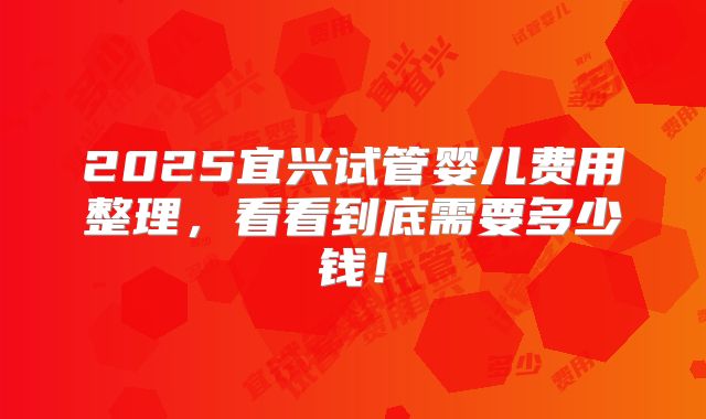 2025宜兴试管婴儿费用整理,看看到底需要多少钱!
