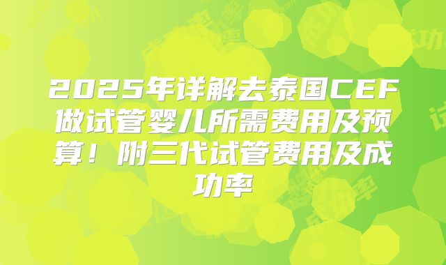 2025年详解去泰国CEF做试管婴儿所需费用及预算！附三代试管费用及成功率