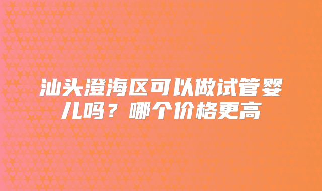汕头澄海区可以做试管婴儿吗?哪个价格更高