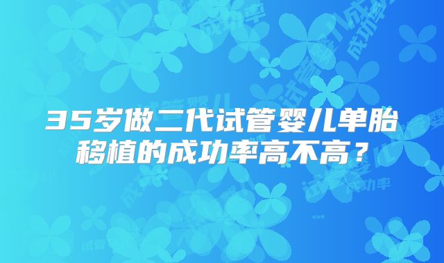 35岁做二代试管婴儿单胎移植的成功率高不高?