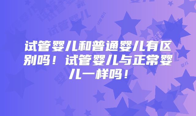试管婴儿和普通婴儿有区别吗！试管婴儿与正常婴儿一样吗！