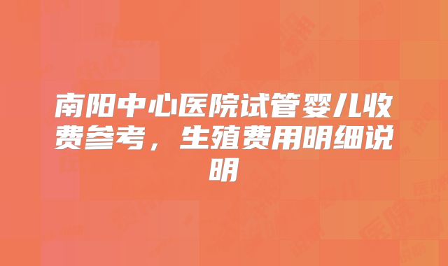 南阳中心医院试管婴儿收费参考，生殖费用明细说明