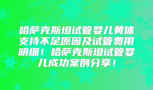哈萨克斯坦试管婴儿黄体支持不足原因及试管费用明细！哈萨克斯坦试管婴儿成功案例分享！