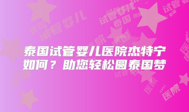 泰国试管婴儿医院杰特宁如何？助您轻松圆泰国梦
